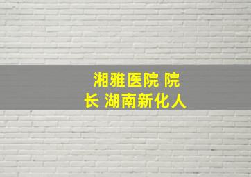 湘雅医院 院长 湖南新化人